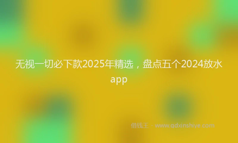 无视一切必下款2025年精选，盘点五个2024放水app