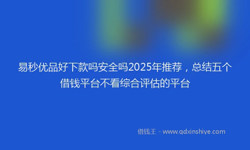 易秒优品好下款吗安全吗2025年推荐，总结五个借钱平台不看综合评估的平台