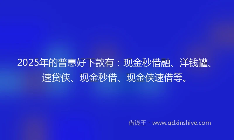 2025年的普惠好下款有：现金秒借融、洋钱罐、速贷侠、现金秒借、现金侠速借等。