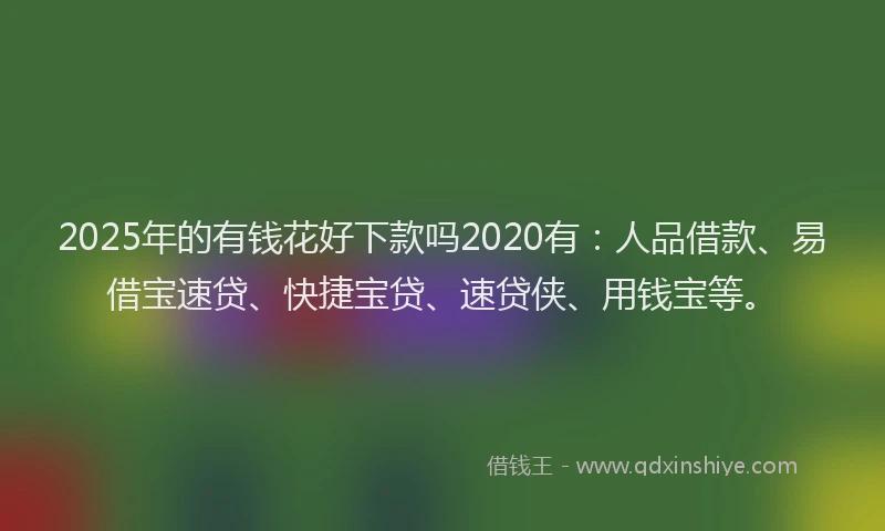 2025年的有钱花好下款吗2020有：人品借款、易借宝速贷、快捷宝贷、速贷侠、用钱宝等。