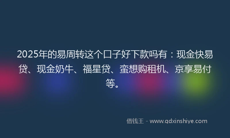 2025年的易周转这个口子好下款吗有：现金快易贷、现金奶牛、福星贷、蛮想购租机、京享易付等。