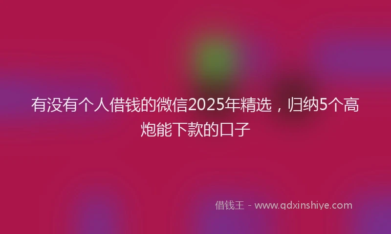 有没有个人借钱的微信2025年精选，归纳5个高炮能下款的口子