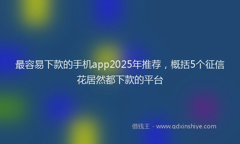 最容易下款的手机app2025年推荐，概括5个征信花居然都下款的平台