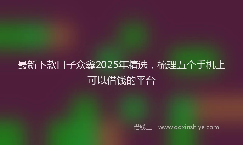最新下款口子众鑫2025年精选，梳理五个手机上可以借钱的平台