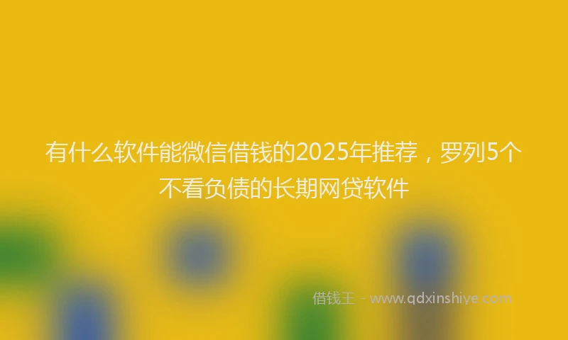 有什么软件能微信借钱的2025年推荐，罗列5个不看负债的长期网贷软件