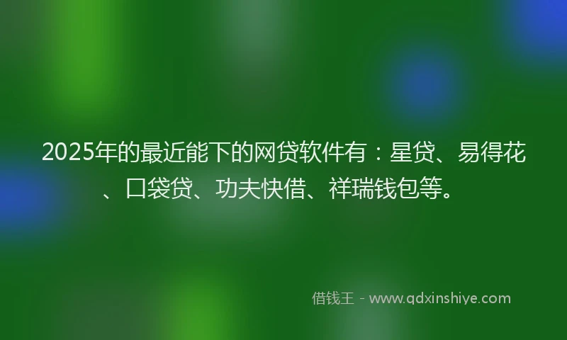 2025年的最近能下的网贷软件有：星贷、易得花、口袋贷、功夫快借、祥瑞钱包等。