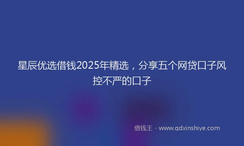 星辰优选借钱2025年精选，分享五个网贷口子风控不严的口子