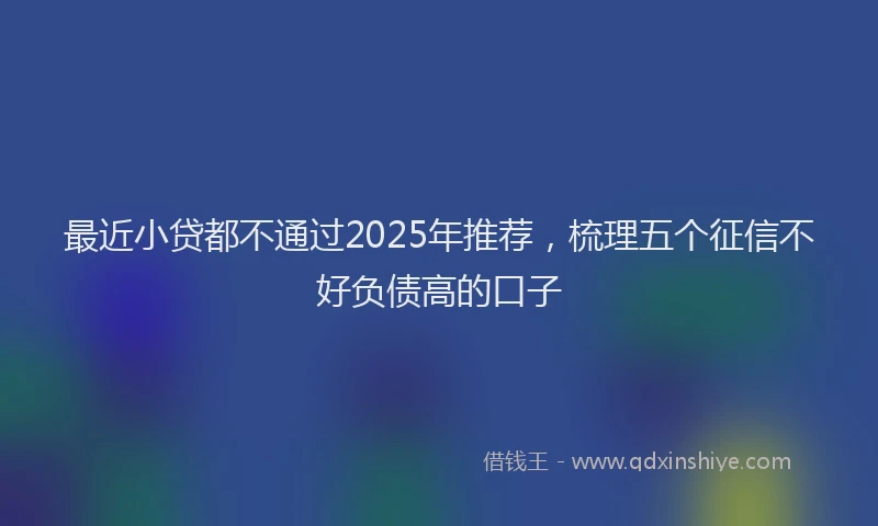 最近小贷都不通过2025年推荐，梳理五个征信不好负债高的口子
