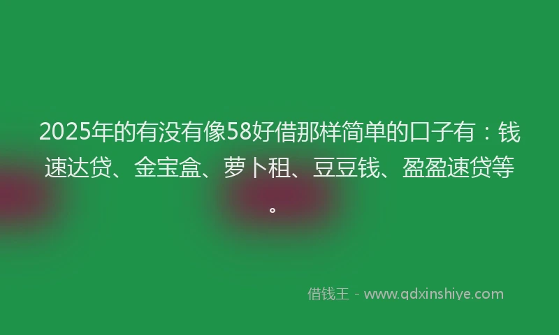 2025年的有没有像58好借那样简单的口子有：钱速达贷、金宝盒、萝卜租、豆豆钱、盈盈速贷等。