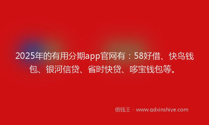 2025年的有用分期app官网有：58好借、快鸟钱包、银河信贷、省时快贷、哆宝钱包等。