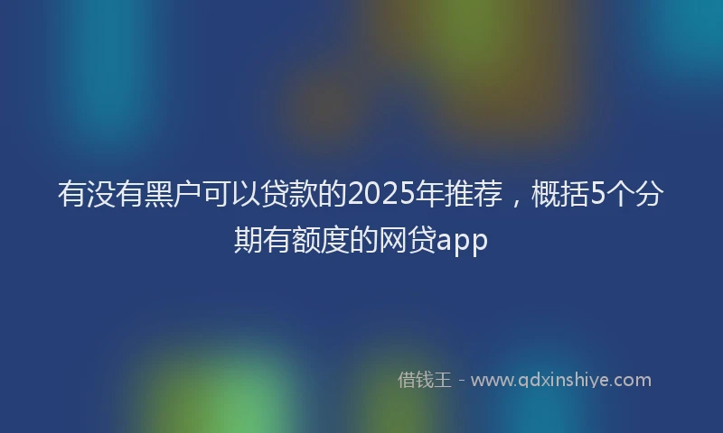 有没有黑户可以贷款的2025年推荐，概括5个分期有额度的网贷app