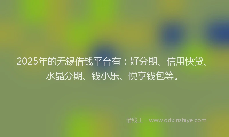2025年的无锡借钱平台有：好分期、信用快贷、水晶分期、钱小乐、悦享钱包等。