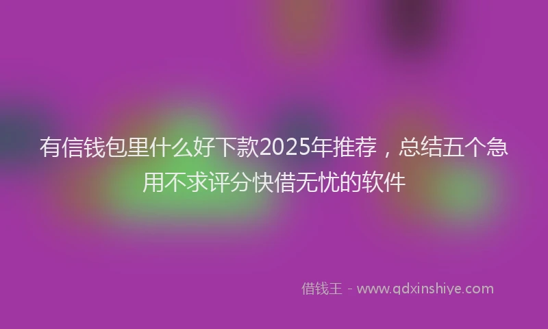 有信钱包里什么好下款2025年推荐，总结五个急用不求评分快借无忧的软件