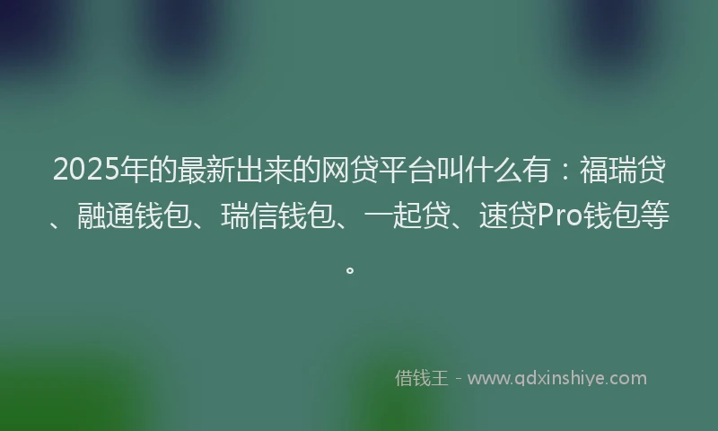 2025年的最新出来的网贷平台叫什么有：福瑞贷、融通钱包、瑞信钱包、一起贷、速贷Pro钱包等。