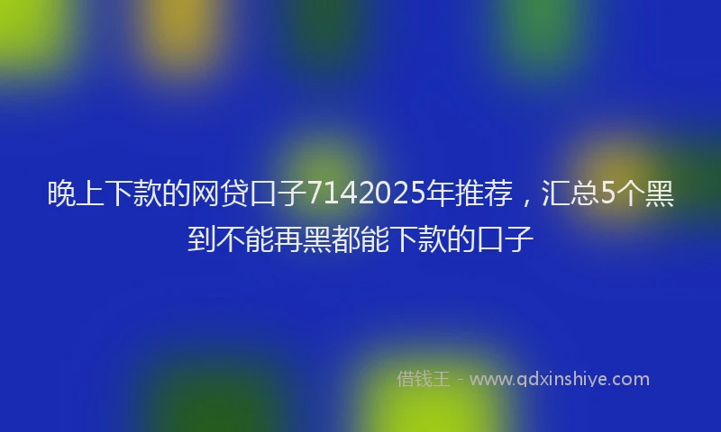 晚上下款的网贷口子7142025年推荐，汇总5个黑到不能再黑都能下款的口子
