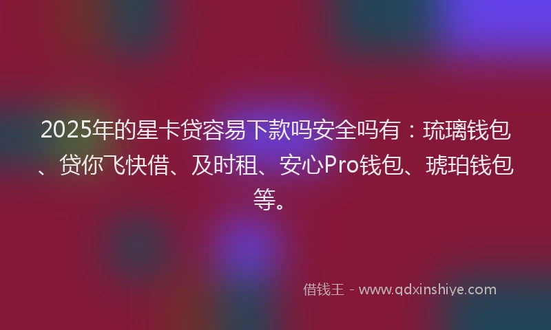 2025年的星卡贷容易下款吗安全吗有：琉璃钱包、贷你飞快借、及时租、安心Pro钱包、琥珀钱包等。