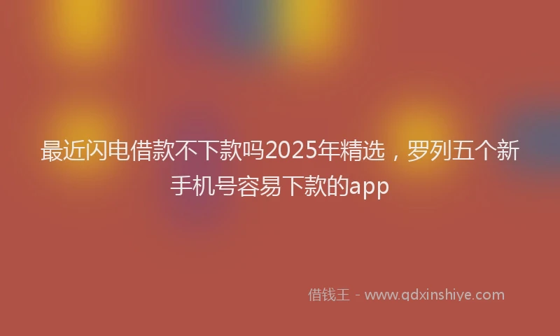 最近闪电借款不下款吗2025年精选，罗列五个新手机号容易下款的app