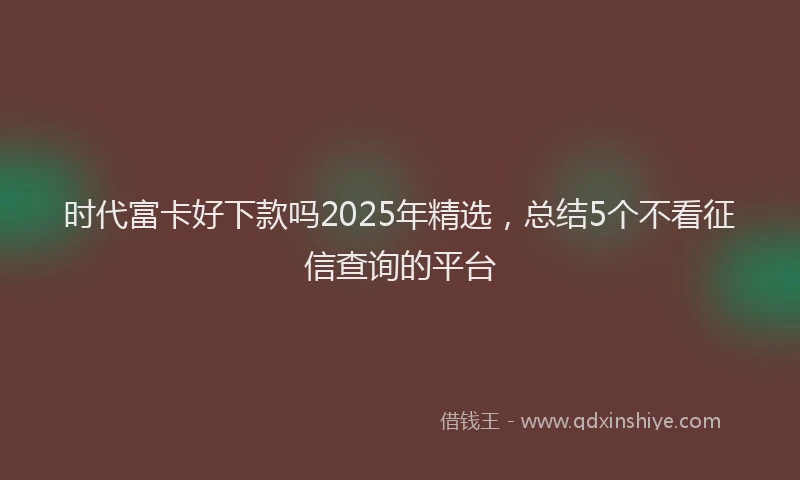 时代富卡好下款吗2025年精选，总结5个不看征信查询的平台