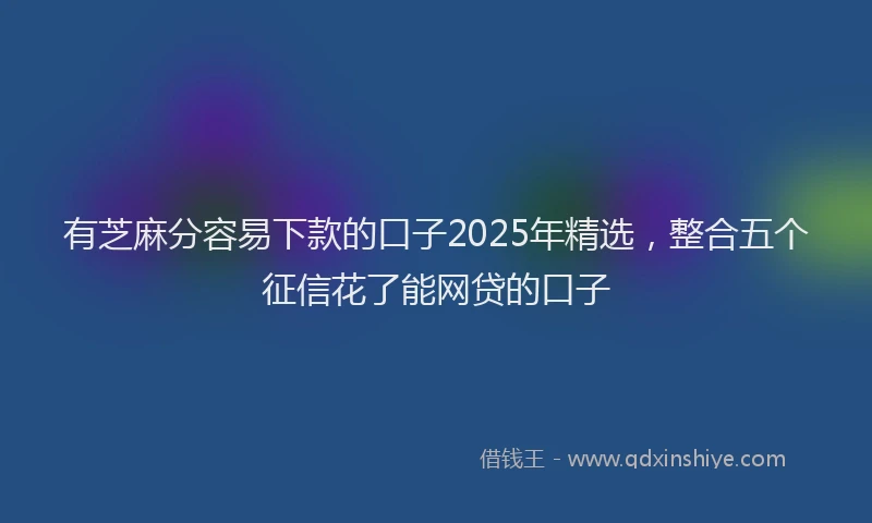 有芝麻分容易下款的口子2025年精选，整合五个征信花了能网贷的口子