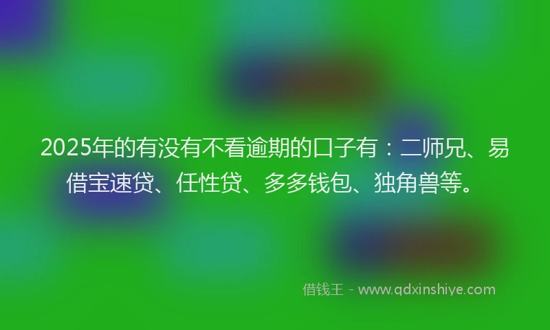 2025年的有没有不看逾期的口子有：二师兄、易借宝速贷、任性贷、多多钱包、独角兽等。