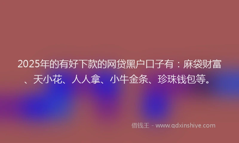 2025年的有好下款的网贷黑户口子有：麻袋财富、天小花、人人拿、小牛金条、珍珠钱包等。