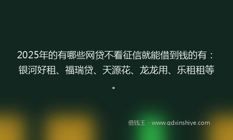 2025年的有哪些网贷不看征信就能借到钱的有：银河好租、福瑞贷、天源花、龙龙用、乐租租等。