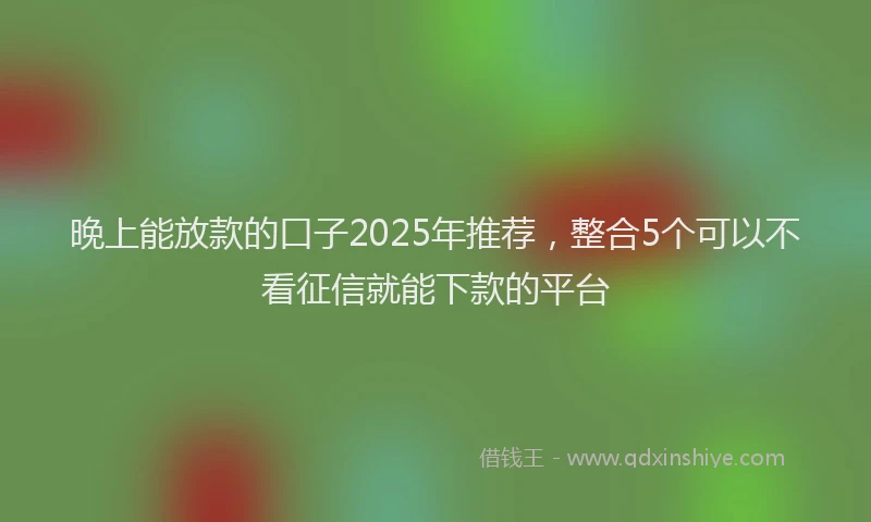晚上能放款的口子2025年推荐，整合5个可以不看征信就能下款的平台