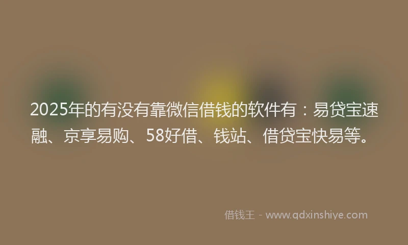 2025年的有没有靠微信借钱的软件有：易贷宝速融、京享易购、58好借、钱站、借贷宝快易等。