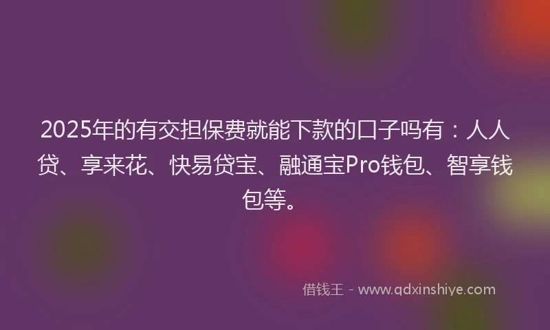 2025年的有交担保费就能下款的口子吗有：人人贷、享来花、快易贷宝、融通宝Pro钱包、智享钱包等。