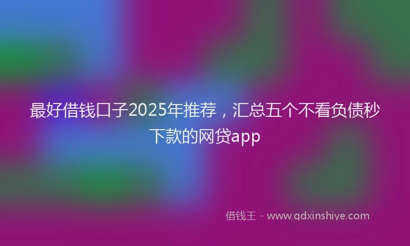 最好借钱口子2025年推荐，汇总五个不看负债秒下款的网贷app