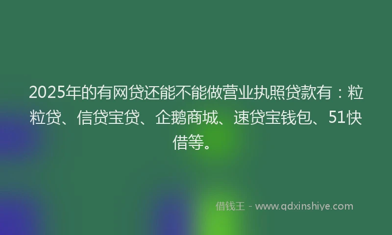 2025年的有网贷还能不能做营业执照贷款有：粒粒贷、信贷宝贷、企鹅商城、速贷宝钱包、51快借等。