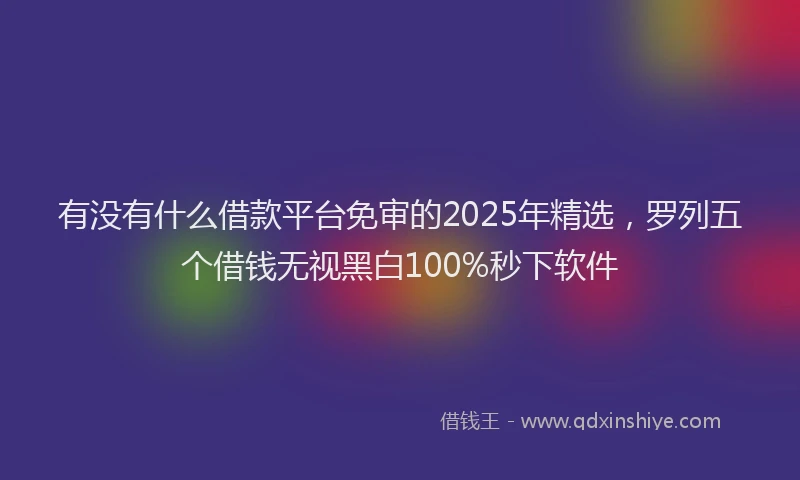 有没有什么借款平台免审的2025年精选，罗列五个借钱无视黑白100%秒下软件