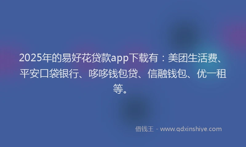 2025年的易好花贷款app下载有：美团生活费、平安口袋银行、哆哆钱包贷、信融钱包、优一租等。