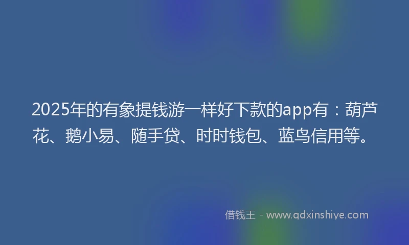2025年的有象提钱游一样好下款的app有：葫芦花、鹅小易、随手贷、时时钱包、蓝鸟信用等。