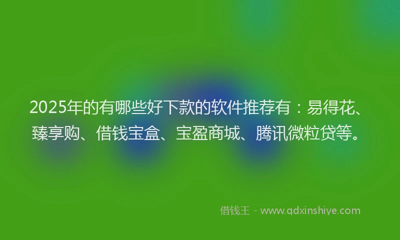 2025年的有哪些好下款的软件推荐有：易得花、臻享购、借钱宝盒、宝盈商城、腾讯微粒贷等。