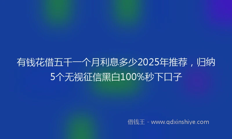 有钱花借五千一个月利息多少2025年推荐，归纳5个无视征信黑白100%秒下口子