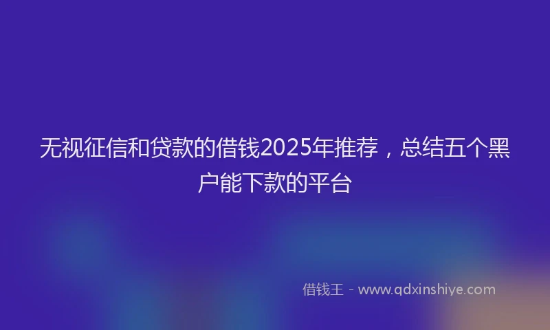 无视征信和贷款的借钱2025年推荐，总结五个黑户能下款的平台