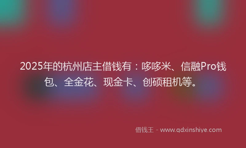 2025年的杭州店主借钱有：哆哆米、信融Pro钱包、全金花、现金卡、创硕租机等。