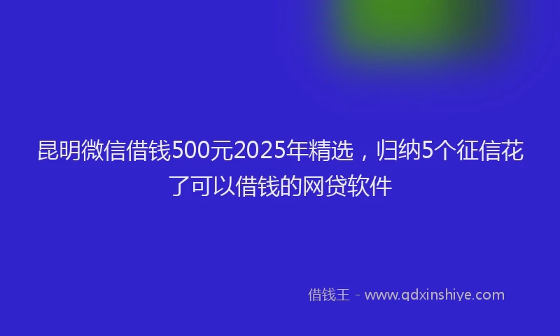 昆明微信借钱500元2025年精选，归纳5个征信花了可以借钱的网贷软件