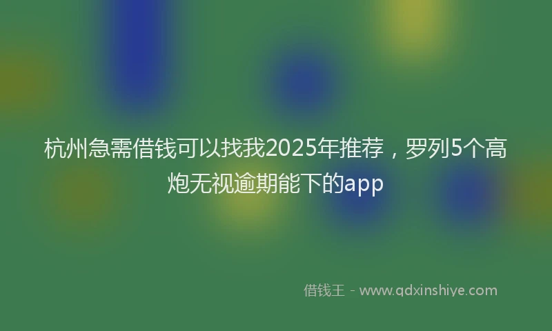 杭州急需借钱可以找我2025年推荐，罗列5个高炮无视逾期能下的app