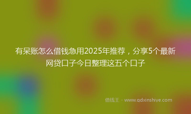 有呆账怎么借钱急用2025年推荐，分享5个最新网贷口子今日整理这五个口子
