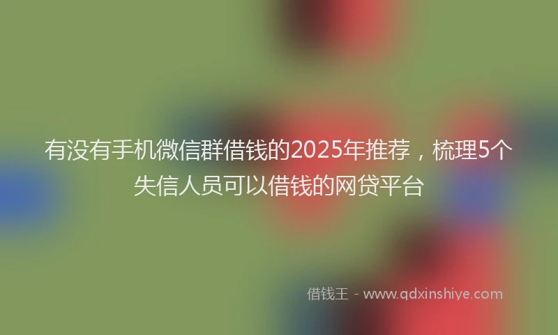 有没有手机微信群借钱的2025年推荐，梳理5个失信人员可以借钱的网贷平台