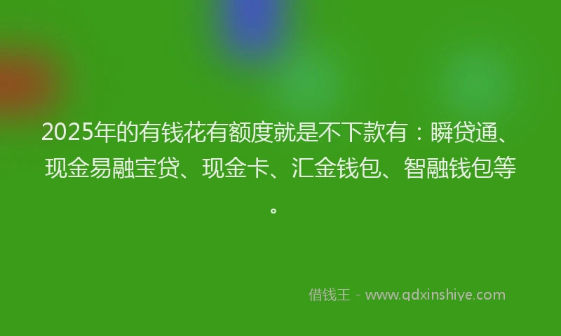 2025年的有钱花有额度就是不下款有：瞬贷通、现金易融宝贷、现金卡、汇金钱包、智融钱包等。