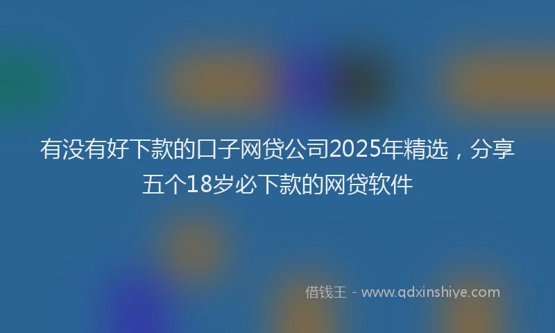 有没有好下款的口子网贷公司2025年精选，分享五个18岁必下款的网贷软件