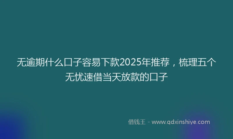 无逾期什么口子容易下款2025年推荐，梳理五个无忧速借当天放款的口子