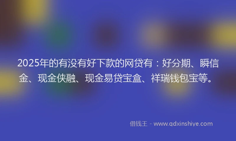 2025年的有没有好下款的网贷有：好分期、瞬信金、现金侠融、现金易贷宝盒、祥瑞钱包宝等。