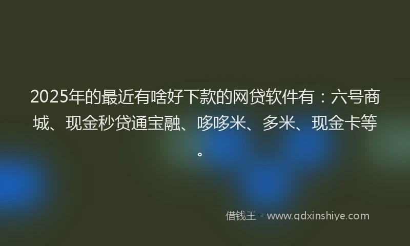 2025年的最近有啥好下款的网贷软件有：六号商城、现金秒贷通宝融、哆哆米、多米、现金卡等。