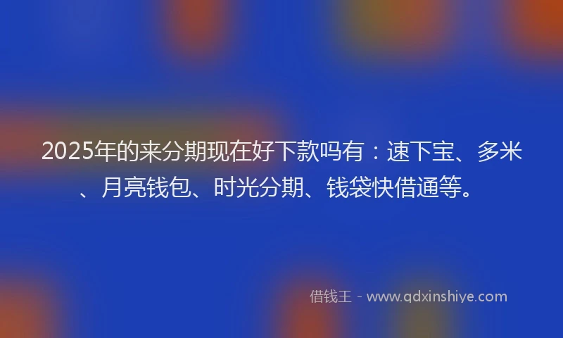 2025年的来分期现在好下款吗有：速下宝、多米、月亮钱包、时光分期、钱袋快借通等。