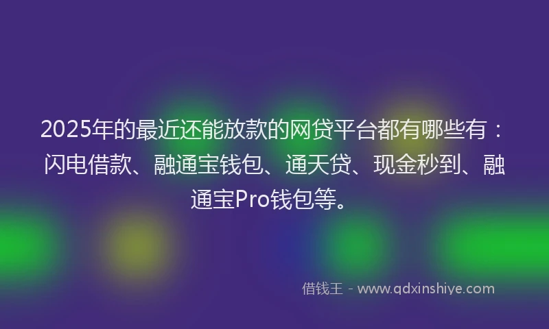 2025年的最近还能放款的网贷平台都有哪些有：闪电借款、融通宝钱包、通天贷、现金秒到、融通宝Pro钱包等。