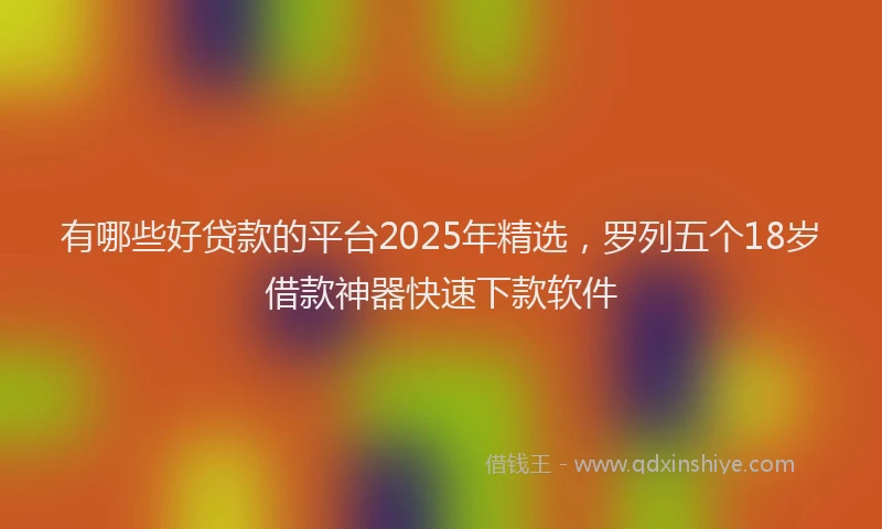 有哪些好贷款的平台2025年精选，罗列五个18岁借款神器快速下款软件